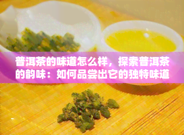 普洱茶的味道怎么样，探索普洱茶的韵味：如何品尝出它的独特味道？