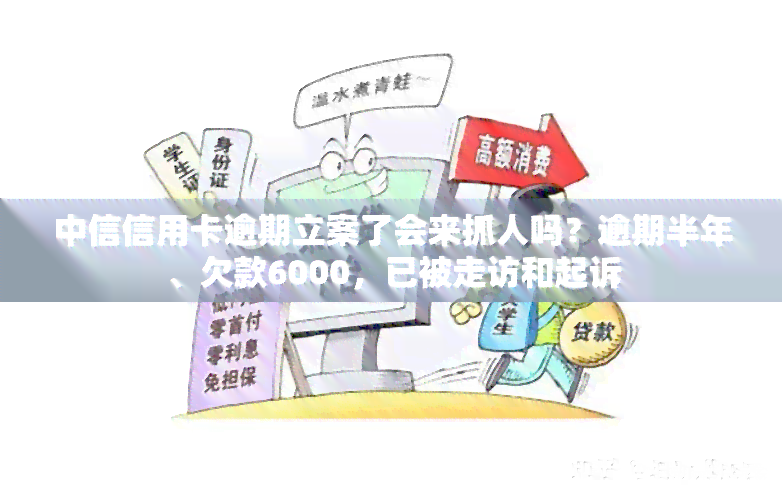 中信信用卡逾期立案了会来抓人吗？逾期半年、欠款6000，已被走访和起诉