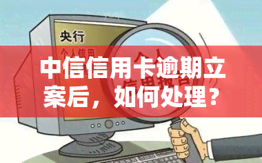 中信信用卡逾期立案后，如何处理？