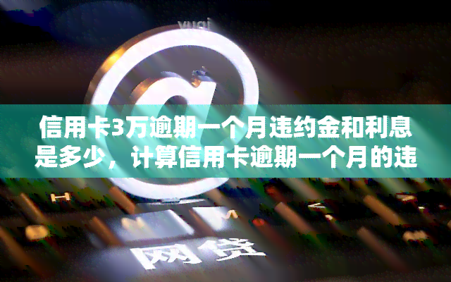 信用卡3万逾期一个月违约金和利息是多少，计算信用卡逾期一个月的违约金和利息：3万元为例