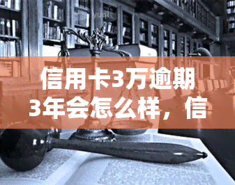 信用卡3万逾期3年会怎么样，信用卡欠款3万元逾期3年，可能会面临哪些后果？