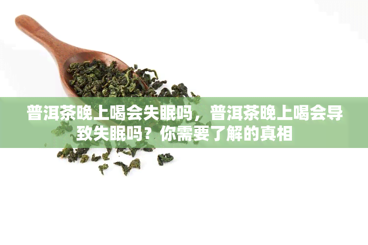 普洱茶晚上喝会失眠吗，普洱茶晚上喝会导致失眠吗？你需要了解的真相