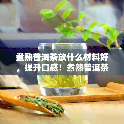 煮熟普洱茶放什么材料好，提升口感！煮熟普洱茶的搭配材料