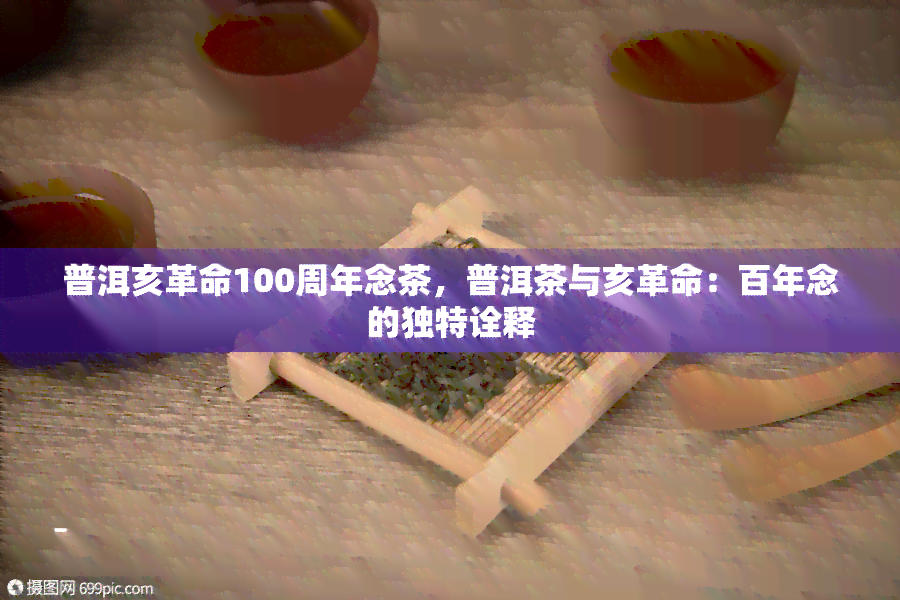 普洱亥革命100周年念茶，普洱茶与亥革命：百年念的独特诠释