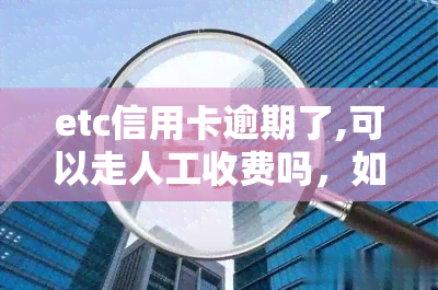 etc信用卡逾期了,可以走人工收费吗，如何处理etc信用卡逾期？是否可以申请人工收费？