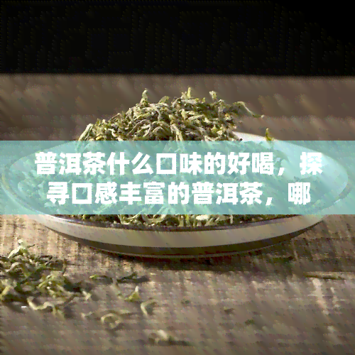 普洱茶什么口味的好喝，探寻口感丰富的普洱茶，哪种口味最令人回味无穷？