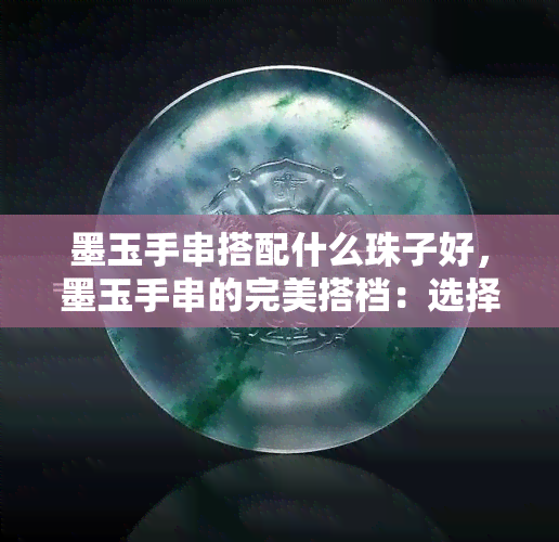 墨玉手串搭配什么珠子好，墨玉手串的完美搭档：选择合适的珠子攻略