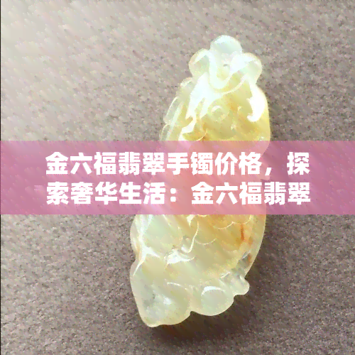 金六福翡翠手镯价格，探索奢华生活：金六福翡翠手镯的市场价格解析