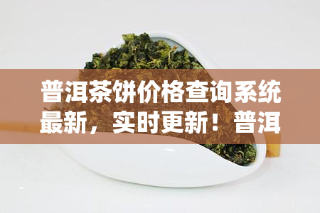 普洱茶饼价格查询系统最新，实时更新！普洱茶饼价格查询系统现已上线