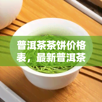 普洱茶茶饼价格表，最新普洱茶茶饼价格表，一网打尽各大茶叶！