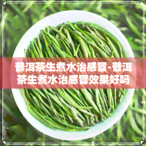 普洱茶生煮水治感冒-普洱茶生煮水治感冒效果好吗