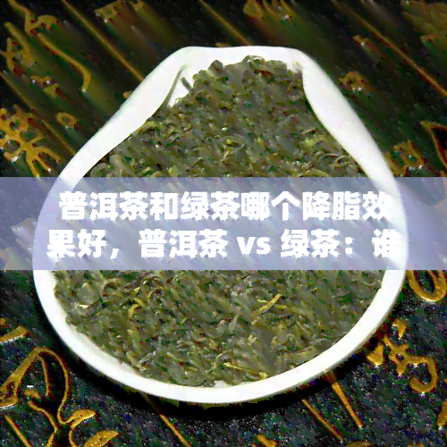 普洱茶和绿茶哪个降脂效果好，普洱茶 vs 绿茶：谁更能有效降低血脂？