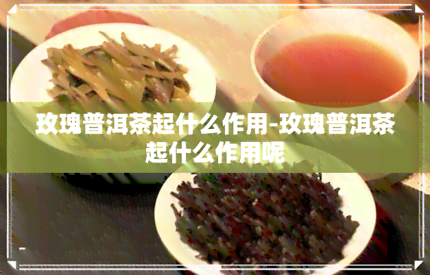 玫瑰普洱茶起什么作用-玫瑰普洱茶起什么作用呢