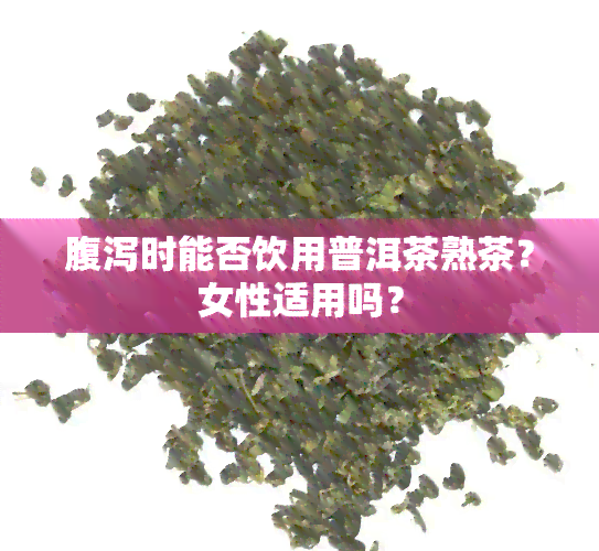 腹泻时能否饮用普洱茶熟茶？女性适用吗？