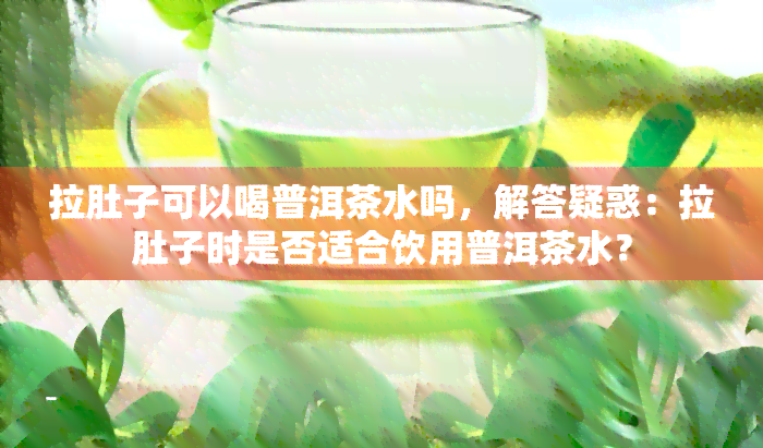 拉肚子可以喝普洱茶水吗，解答疑惑：拉肚子时是否适合饮用普洱茶水？