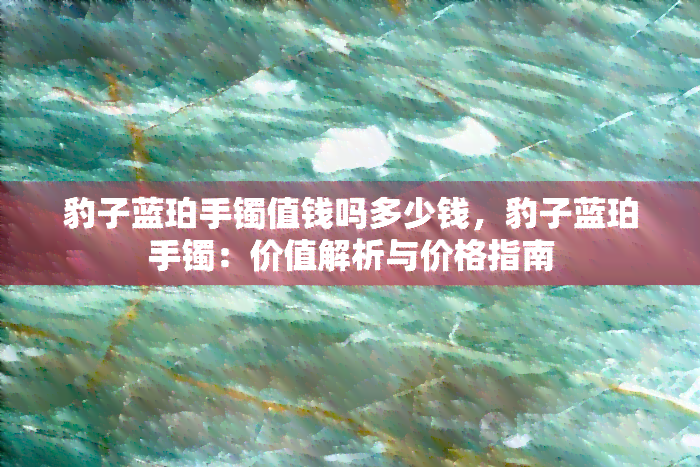 豹子蓝珀手镯值钱吗多少钱，豹子蓝珀手镯：价值解析与价格指南