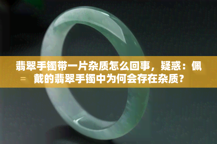 翡翠手镯带一片杂质怎么回事，疑惑：佩戴的翡翠手镯中为何会存在杂质？