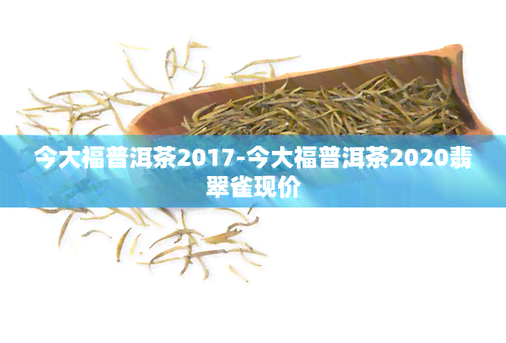 今大福普洱茶2017-今大福普洱茶2020翡翠雀现价