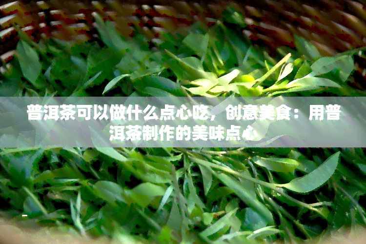 普洱茶可以做什么点心吃，创意美食：用普洱茶制作的美味点心