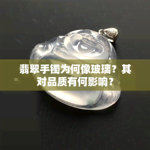 翡翠手镯为何像玻璃？其对品质有何影响？