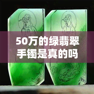 50万的绿翡翠手镯是真的吗？真相揭秘！