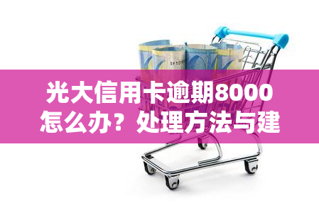 光大信用卡逾期8000怎么办？处理方法与建议