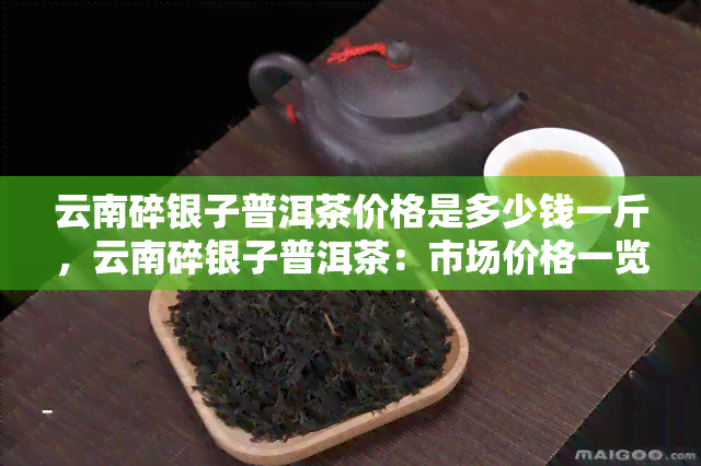 云南碎银子普洱茶价格是多少钱一斤，云南碎银子普洱茶：市场价格一览，一斤要多少钱？