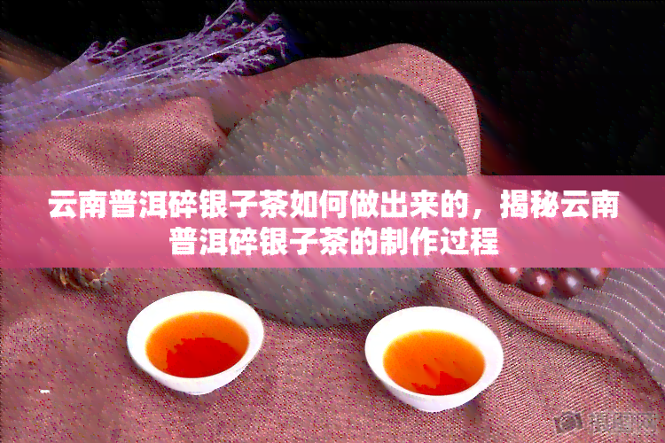 云南普洱碎银子茶如何做出来的，揭秘云南普洱碎银子茶的制作过程