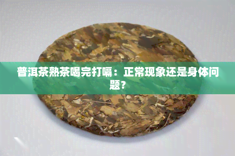 普洱茶熟茶喝完打嗝：正常现象还是身体问题？