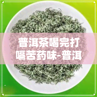 普洱茶喝完打嗝苦味-普洱茶喝了打嗝