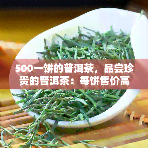 500一饼的普洱茶，品尝珍贵的普洱茶：每饼售价高达500元！