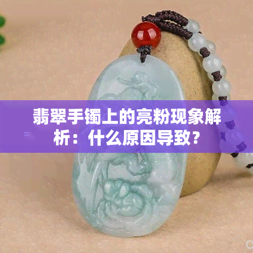 翡翠手镯上的亮粉现象解析：什么原因导致？