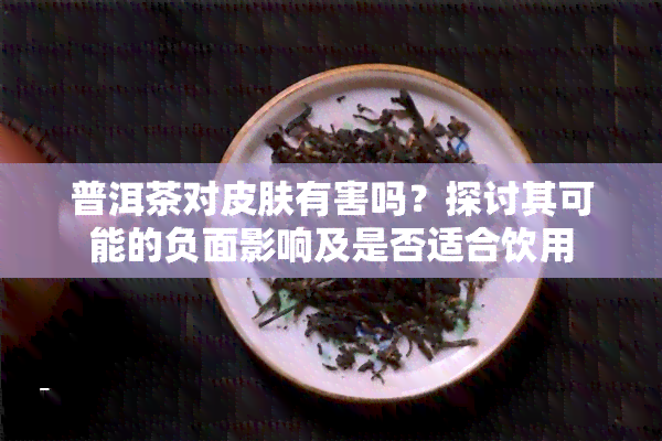 普洱茶对皮肤有害吗？探讨其可能的负面影响及是否适合饮用