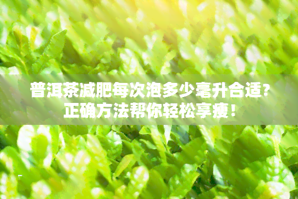 普洱茶减肥每次泡多少毫升合适？正确方法帮你轻松享瘦！