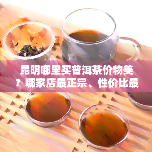 昆明哪里买普洱茶价物美？哪家店最正宗、性价比更高？