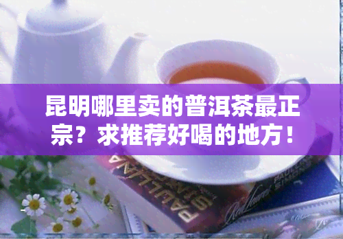 昆明哪里卖的普洱茶最正宗？求推荐好喝的地方！