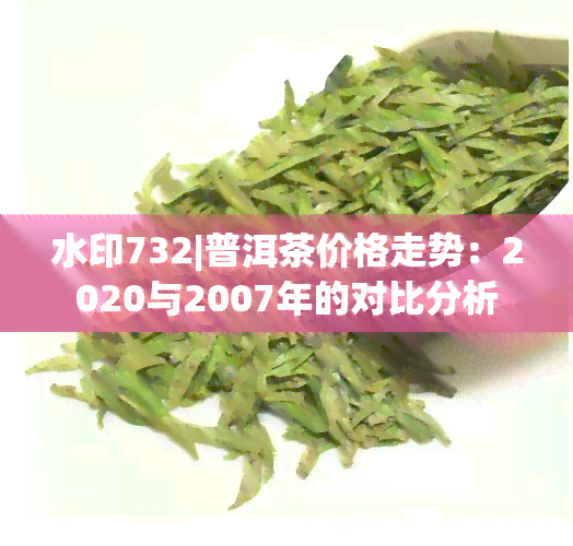 水印732|普洱茶价格走势：2020与2007年的对比分析