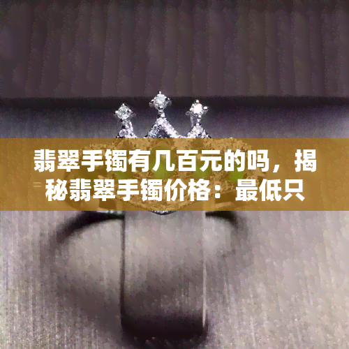 翡翠手镯有几百元的吗，揭秘翡翠手镯价格：更低只要几百元？！