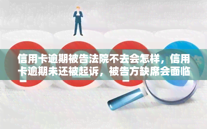 信用卡逾期被告法院不去会怎样，信用卡逾期未还被起诉，被告方缺席会面临什么后果？