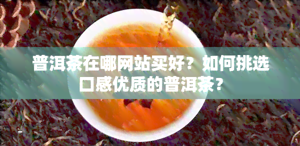 普洱茶在哪网站买好？如何挑选口感优质的普洱茶？