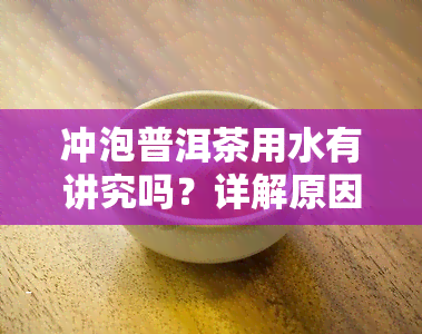 冲泡普洱茶用水有讲究吗？详解原因与视频教程