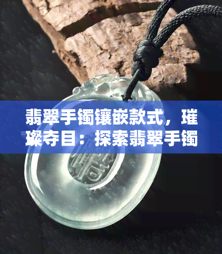 翡翠手镯镶嵌款式，璀璨夺目：探索翡翠手镯镶嵌的多种款式