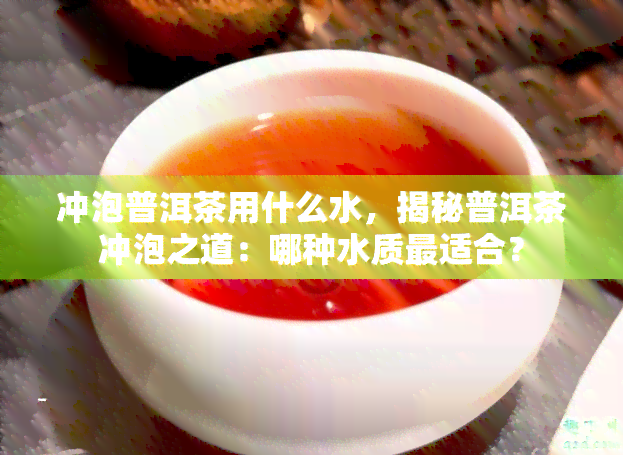 冲泡普洱茶用什么水，揭秘普洱茶冲泡之道：哪种水质最适合？