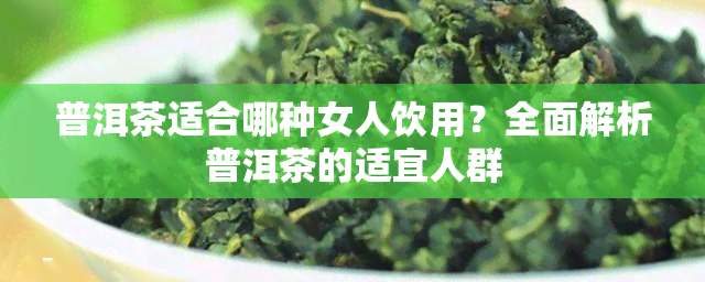 普洱茶适合哪种女人饮用？全面解析普洱茶的适宜人群