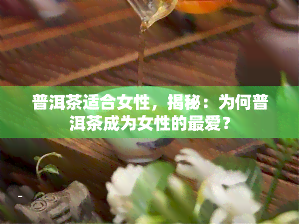 普洱茶适合女性，揭秘：为何普洱茶成为女性的更爱？