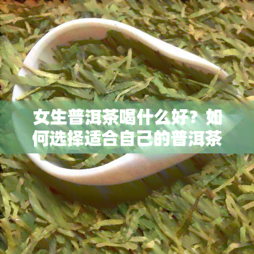 女生普洱茶喝什么好？如何选择适合自己的普洱茶？