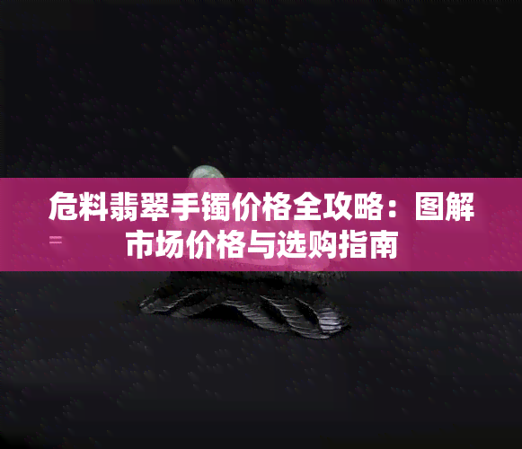 危料翡翠手镯价格全攻略：图解市场价格与选购指南