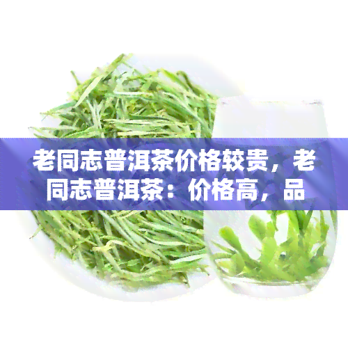 老同志普洱茶价格较贵，老同志普洱茶：价格高，品质优