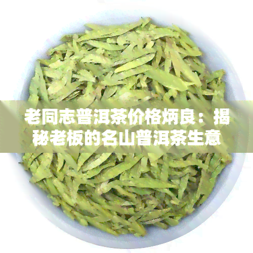 老同志普洱茶价格炳良：揭秘老板的名山普洱茶生意