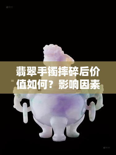 翡翠手镯摔碎后价值如何？影响因素解析